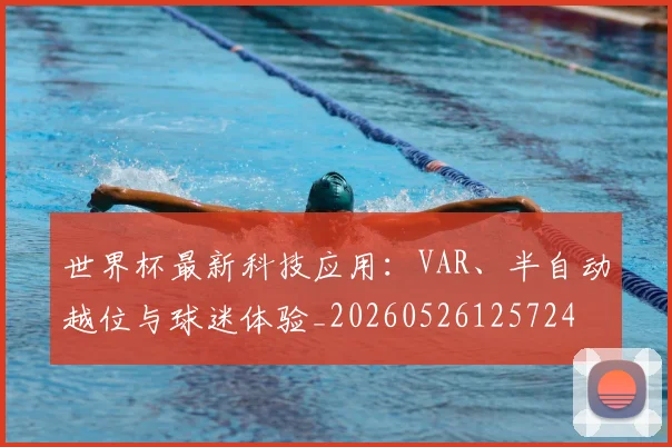 世界杯最新科技应用:VAR、半自动越位与球迷体验_20260526125724