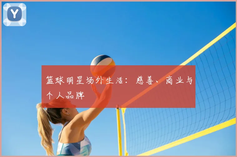 篮球明星场外生活:慈善、商业与个人品牌