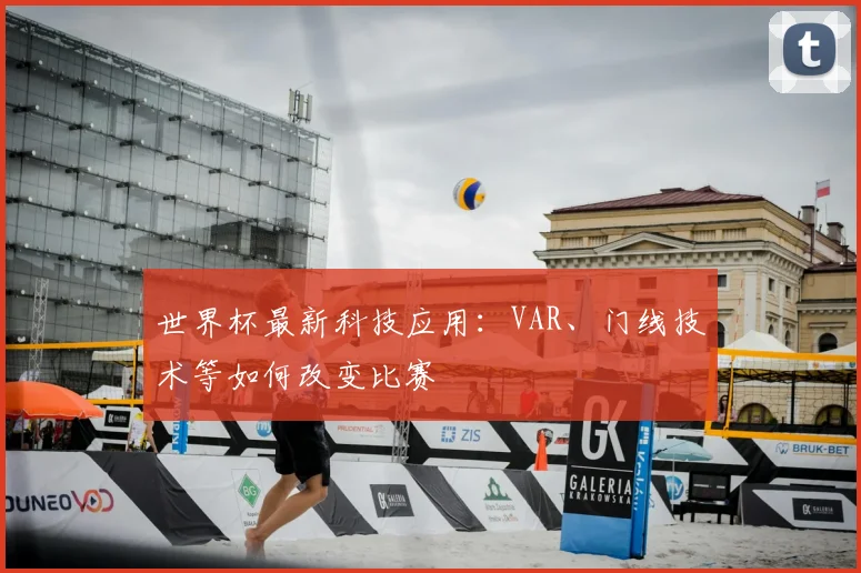 世界杯最新科技应用:VAR、门线技术等如何改变比赛