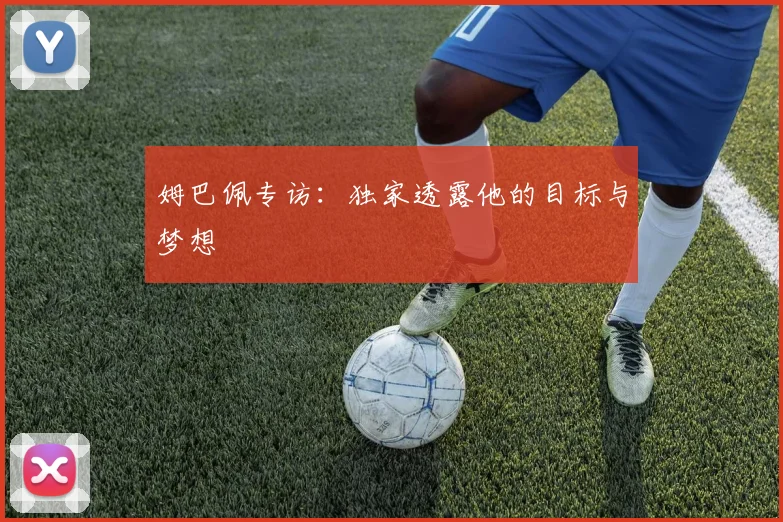 姆巴佩专访：独家透露他的目标与梦想