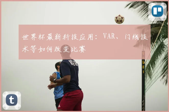 世界杯最新科技应用:VAR、门线技术等如何改变比赛