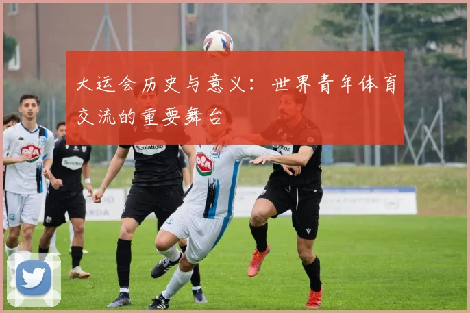 大运会历史与意义：世界青年体育交流的重要舞台