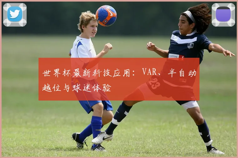 世界杯最新科技应用:VAR、半自动越位与球迷体验