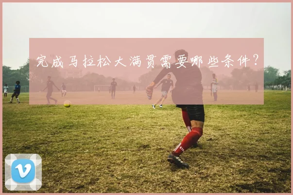 完成马拉松大满贯需要哪些条件？