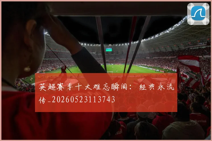 英超赛季十大难忘瞬间:经典永流传_20260523113743