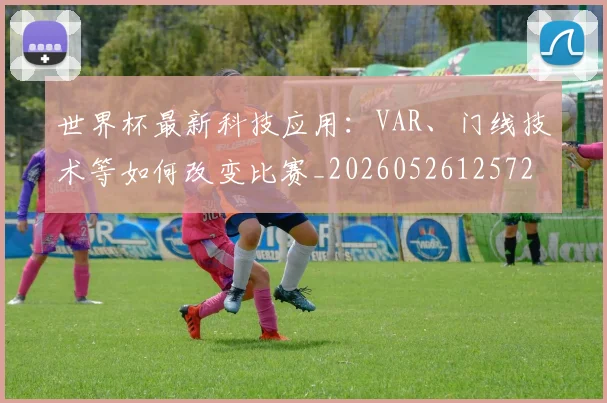 世界杯最新科技应用:VAR、门线技术等如何改变比赛_20260526125725