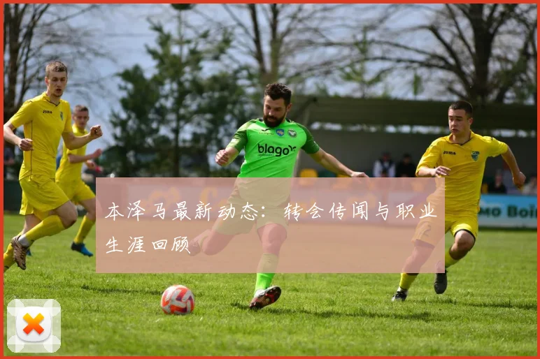 本泽马最新动态:转会传闻与职业生涯回顾