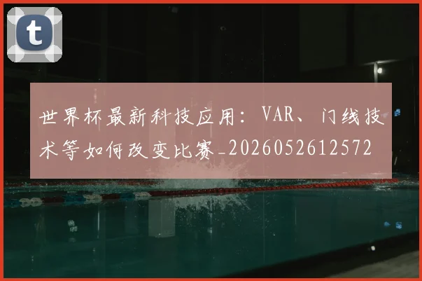 世界杯最新科技应用:VAR、门线技术等如何改变比赛_20260526125725